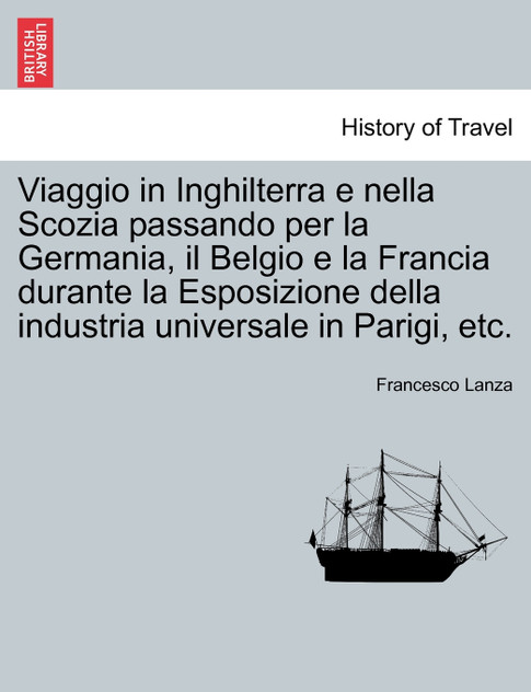 Viaggio in Inghilterra e nella Scozia passando per la Germania, il Belgio e la Francia durante la Esposizione della industria universale in Parigi, etc. Viaggio in Inghilterra e nella Scozia passando per la Germania, il Belgio e la Francia durante la Esposizione della industria universale in Parigi, etc.
