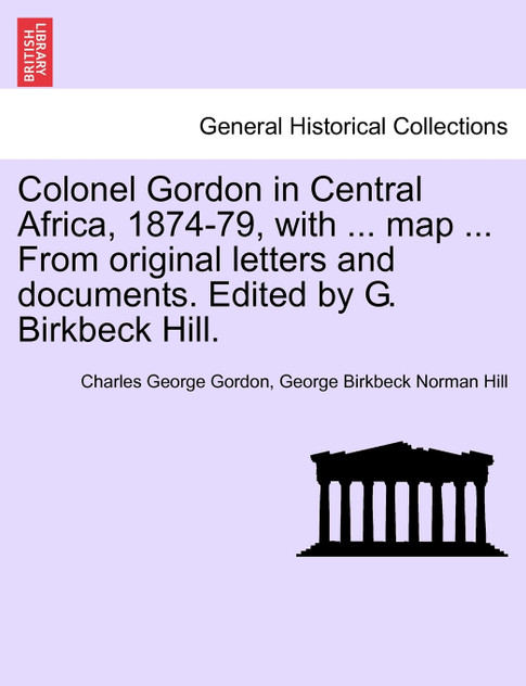 Colonel Gordon in Central Africa, 1874-79, with ... map ... From original letters and documents. Edited by G. Birkbeck Hill. Colonel Gordon in Central Africa, 1874-79, with ... map ... From original letters and documents. Edited by G. Birkbeck Hill.