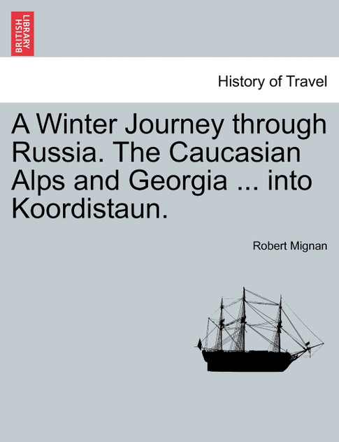 A Winter Journey through Russia. The Caucasian Alps and Georgia ... into Koordistaun. Vol. I