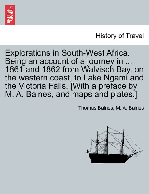 Explorations in South-West Africa. Being an account of a journey in ... 1861 and 1862 from Walvisch Bay, on the western coast, to Lake Ngami and the Victoria Falls. [With a preface by M. A. Baines, and maps and plates.]