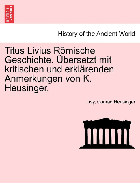 Titus Livius Römische Geschichte. Übersetzt mit kritischen und erklärenden Anmerkungen von K. Heusinger. Erster Band Titus Livius Römische Geschichte. Übersetzt mit kritischen und erklärenden Anmerkungen von K. Heusinger. Erster Band
