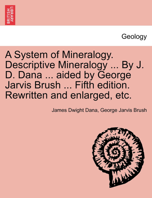A System of Mineralogy. Descriptive Mineralogy ... By J. D. Dana ... aided by George Jarvis Brush ... Fifth edition. Rewritten and enlarged, etc. A System of Mineralogy. Descriptive Mineralogy ... By J. D. Dana ... aided by George Jarvis Brush ... Fifth edition. Rewritten and enlarged, etc.