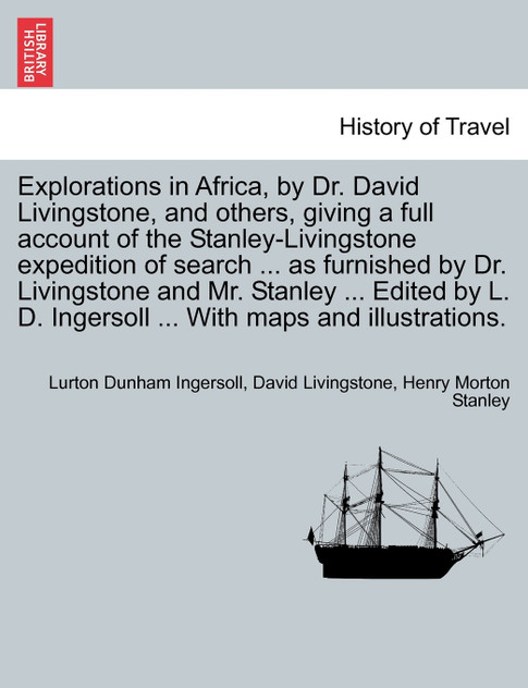 Explorations in Africa, by Dr. David Livingstone, and others, giving a full account of the Stanley-Livingstone expedition of search ... as furnished by Dr. Livingstone and Mr. Stanley ... Edited by L. D. Ingersoll ... With maps and illustrations.