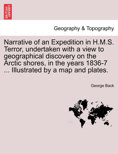 Narrative of an Expedition in H.M.S. Terror, undertaken with a view to geographical discovery on the Arctic shores, in the years 1836-7 ... Illustrated by a map and plates.