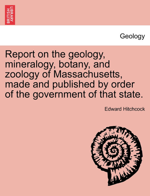 Report on the geology, mineralogy, botany, and zoology of Massachusetts, made and published by order of the government of that state. Second Edition, Corrected and Enlarged. Report on the geology, mineralogy, botany, and zoology of Massachusetts, made and published by order of the government of that state. Second Edition, Corrected and Enlarged.