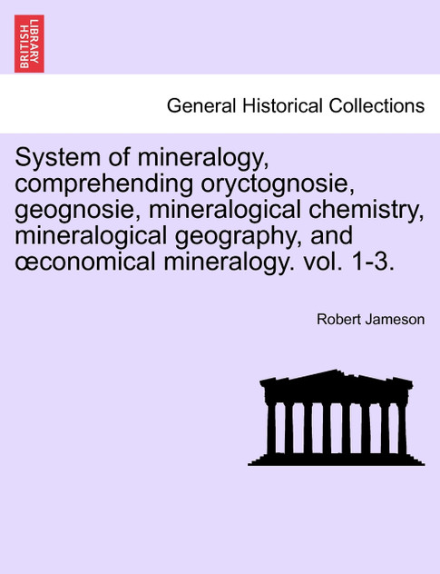 System of mineralogy, comprehending oryctognosie, geognosie, mineralogical chemistry, mineralogical geography, and œconomical mineralogy. vol. 1-3. System of mineralogy, comprehending oryctognosie, geognosie, mineralogical chemistry, mineralogical geography, and œconomical mineralogy. vol. 1-3.