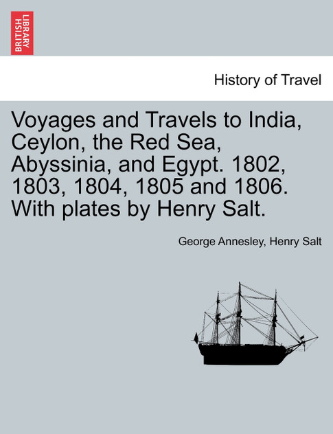 Voyages and Travels to India, Ceylon, the Red Sea, Abyssinia, and Egypt. 1802, 1803, 1804, 1805 and 1806. With plates by Henry Salt. VOL. I Voyages and Travels to India, Ceylon, the Red Sea, Abyssinia, and Egypt. 1802, 1803, 1804, 1805 and 1806. With plates by Henry Salt. VOL. I
