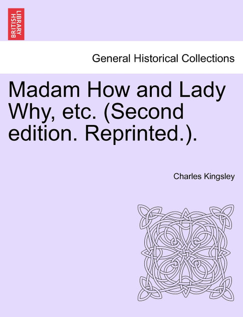 Madam How and Lady Why, etc. (Second edition. Reprinted.). Madam How and Lady Why, etc. (Second edition. Reprinted.).