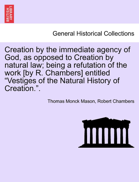 Creation by the immediate agency of God, as opposed to Creation by natural law; being a refutation of the work [by R. Chambers] entitled "Vestiges of the Natural History of Creation.".
