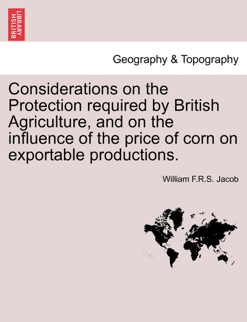 Considerations on the Protection required by British Agriculture, and on the influence of the price of corn on exportable productions. Considerations on the Protection required by British Agriculture, and on the influence of the price of corn on exportable productions.