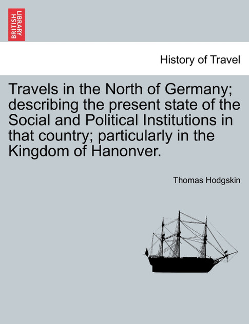Travels in the North of Germany; describing the present state of the Social and Political Institutions in that country; particularly in the Kingdom of Hanonver.