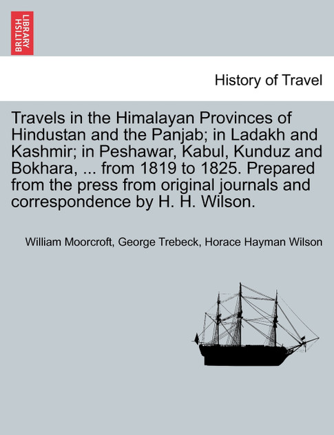 Travels in the Himalayan Provinces of Hindustan and the Panjab; in Ladakh and Kashmir; in Peshawar, Kabul, Kunduz and Bokhara, ... from 1819 to 1825. Prepared from the press from original journals and correspondence by H. H. Wilson.