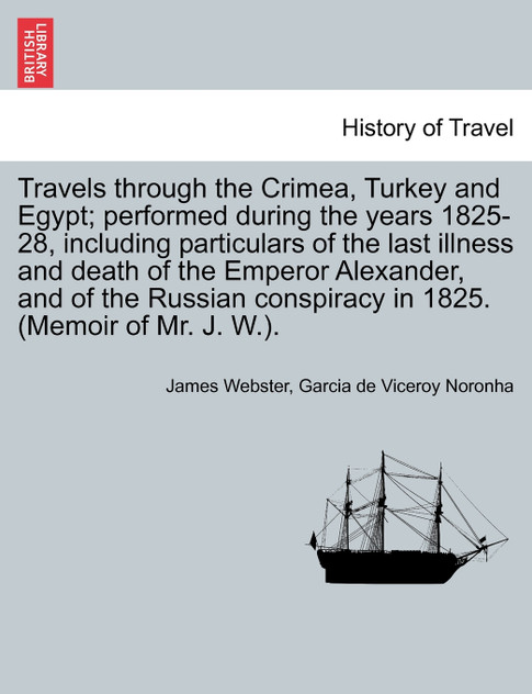 Travels through the Crimea, Turkey and Egypt; performed during the years 1825-28, including particulars of the last illness and death of the Emperor Alexander, and of the Russian conspiracy in 1825. (Memoir of Mr. J. W.).