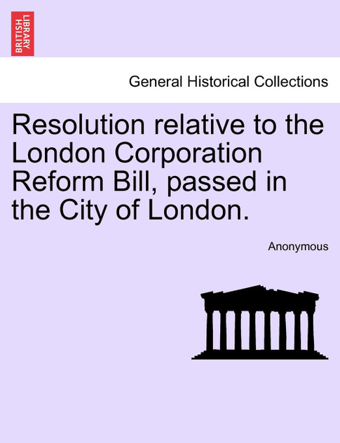 Resolution relative to the London Corporation Reform Bill, passed in the City of London. Resolution relative to the London Corporation Reform Bill, passed in the City of London.