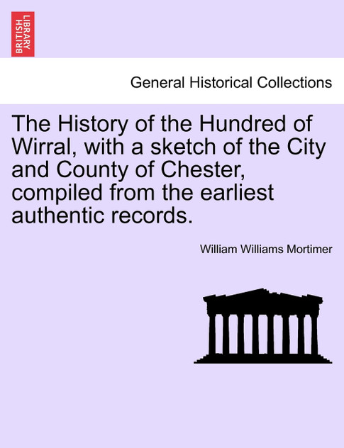 The History of the Hundred of Wirral, with a sketch of the City and County of Chester, compiled from the earliest authentic records. The History of the Hundred of Wirral, with a sketch of the City and County of Chester, compiled from the earliest authentic records.