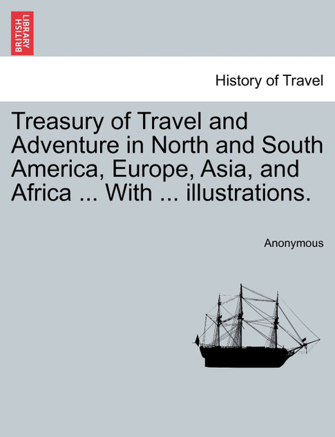 Treasury of Travel and Adventure in North and South America, Europe, Asia, and Africa ... With ... illustrations. Treasury of Travel and Adventure in North and South America, Europe, Asia, and Africa ... With ... illustrations.
