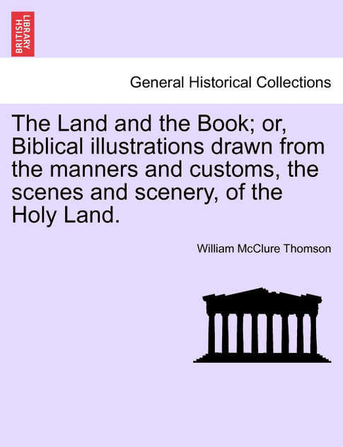 The Land and the Book; or, Biblical illustrations drawn from the manners and customs, the scenes and scenery, of the Holy Land.