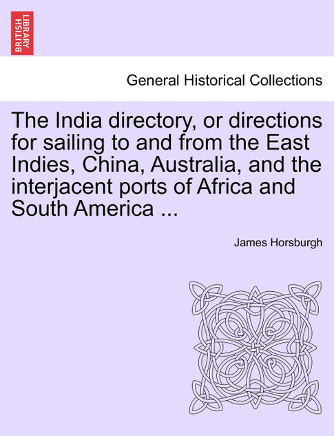 The India directory, or directions for sailing to and from the East Indies, China, Australia, and the interjacent ports of Africa and South America ... The India directory, or directions for sailing to and from the East Indies, China, Australia, and the interjacent ports of Africa and South America ...