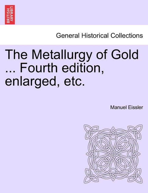The Metallurgy of Gold ... Fourth edition, enlarged, etc. The Metallurgy of Gold ... Fourth edition, enlarged, etc.