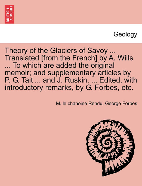Theory of the Glaciers of Savoy ... Translated [from the French] by A. Wills ... To which are added the original memoir; and supplementary articles by P. G. Tait ... and J. Ruskin. ... Edited, with introductory remarks, by G. Forbes, etc.