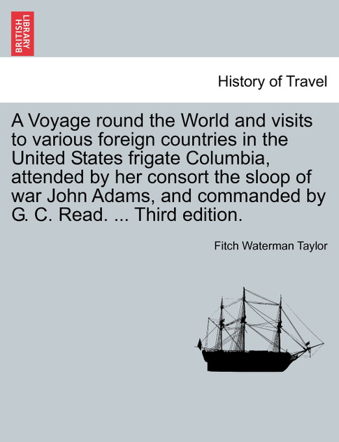 A Voyage round the World and visits to various foreign countries in the United States frigate Columbia, attended by her consort the sloop of war John Adams, and commanded by G. C. Read. ... Third edition.