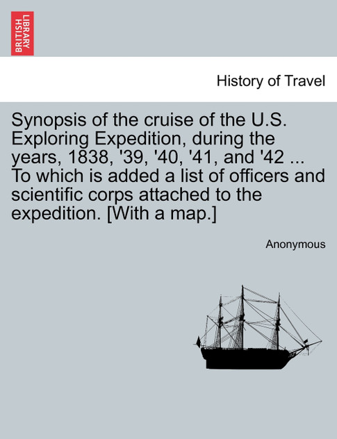 Synopsis of the cruise of the U.S. Exploring Expedition, during the years, 1838, '39, '40, '41, and '42 ... To which is added a list of officers and scientific corps attached to the expedition. [With a map.]