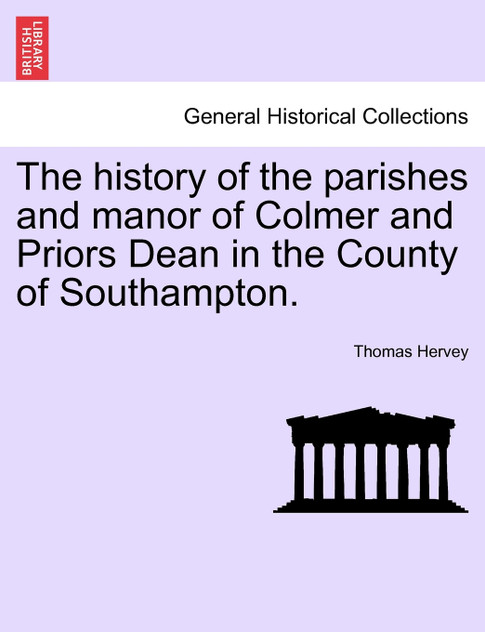 The history of the parishes and manor of Colmer and Priors Dean in the County of Southampton.