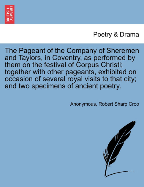 The Pageant of the Company of Sheremen and Taylors, in Coventry, as performed by them on the festival of Corpus Christi; together with other pageants, exhibited on occasion of several royal visits to that city; and two specimens of ancient poetry. The Pageant of the Company of Sheremen and Taylors, in Coventry, as performed by them on the festival of Corpus Christi; together with other pageants, exhibited on occasion of several royal visits to that city; and two specimens of ancient poetry.