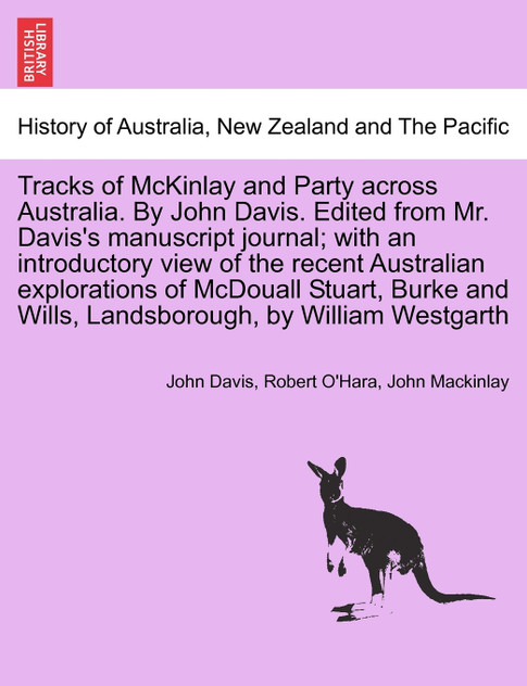 Tracks of McKinlay and Party across Australia. By John Davis. Edited from Mr. Davis's manuscript journal; with an introductory view of the recent Australian explorations of McDouall Stuart, Burke and Wills, Landsborough, by William Westgarth Tracks of McKinlay and Party across Australia. By John Davis. Edited from Mr. Davis's manuscript journal; with an introductory view of the recent Australian explorations of McDouall Stuart, Burke and Wills, Landsborough, by William Westgarth