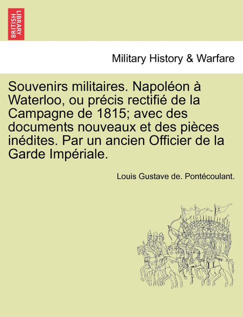 Souvenirs militaires. Napoléon à Waterloo, ou précis rectifié de la Campagne de 1815; avec des documents nouveaux et des pièces inédites. Par un ancien Officier de la Garde Impériale. Souvenirs militaires. Napoléon à Waterloo, ou précis rectifié de la Campagne de 1815; avec des documents nouveaux et des pièces inédites. Par un ancien Officier de la Garde Impériale.