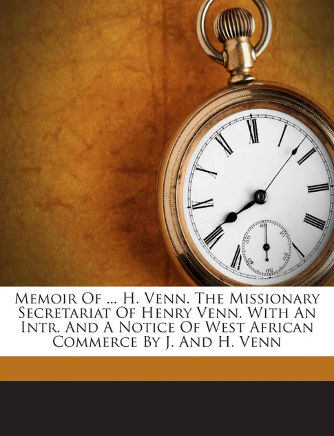 Memoir Of ... H. Venn. The Missionary Secretariat Of Henry Venn. With An Intr. And A Notice Of West African Commerce By J. And H. Venn Memoir Of ... H. Venn. The Missionary Secretariat Of Henry Venn. With An Intr. And A Notice Of West African Commerce By J. And H. Venn