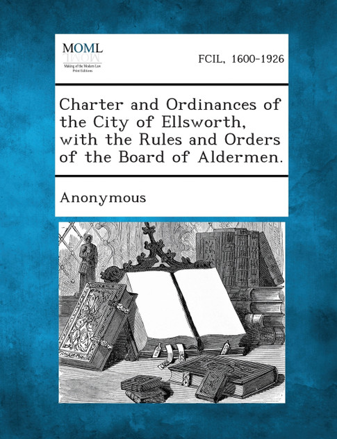 Charter and Ordinances of the City of Ellsworth, with the Rules and Orders of the Board of Aldermen. Charter and Ordinances of the City of Ellsworth, with the Rules and Orders of the Board of Aldermen.