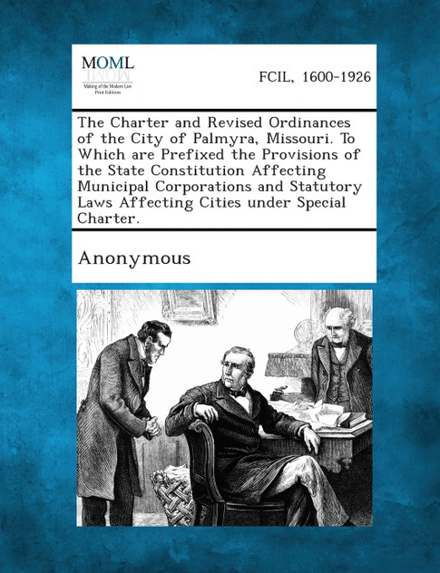 The Charter and Revised Ordinances of the City of Palmyra, Missouri. to Which Are Prefixed the Provisions of the State Constitution Affecting Municipa
