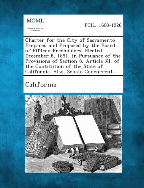 Charter for the City of Sacramento Prepared and Proposed by the Board of Fifteen Freeholders, Elected December 8, 1891, in Pursuance of the Provisions Charter for the City of Sacramento Prepared and Proposed by the Board of Fifteen Freeholders, Elected December 8, 1891, in Pursuance of the Provisions