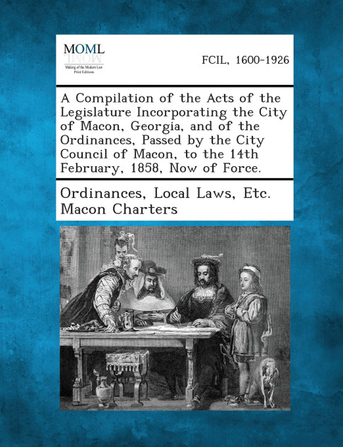 A   Compilation of the Acts of the Legislature Incorporating the City of Macon, Georgia, and of the Ordinances, Passed by the City Council of Macon, t