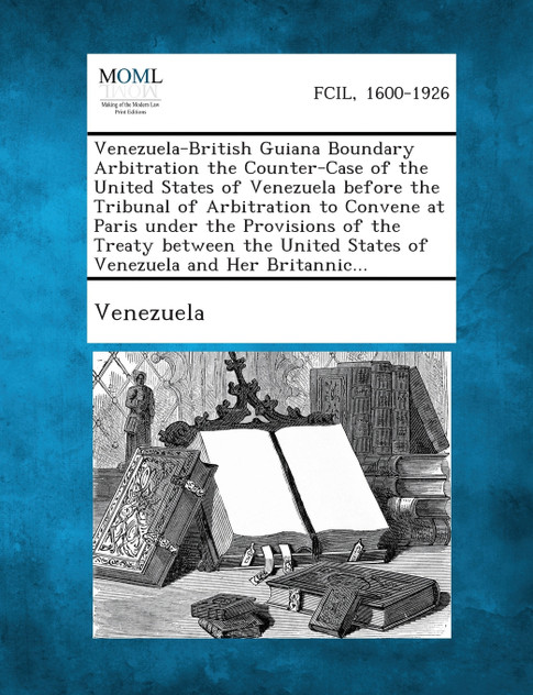 Venezuela-British Guiana Boundary Arbitration the Counter-Case of the United States of Venezuela Before the Tribunal of Arbitration to Convene at Pari Venezuela-British Guiana Boundary Arbitration the Counter-Case of the United States of Venezuela Before the Tribunal of Arbitration to Convene at Pari