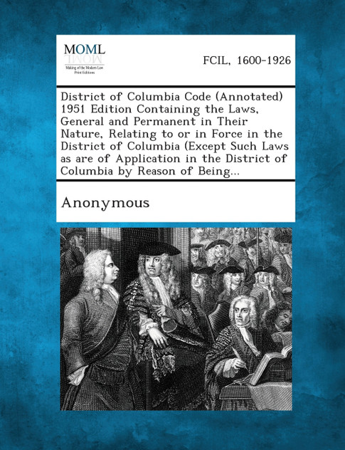 District of Columbia Code (Annotated) 1951 Edition Containing the Laws, General and Permanent in Their Nature, Relating to or in Force in the District of Columbia (Except Such Laws as are of Application in the District of Columbia by Reason of Being