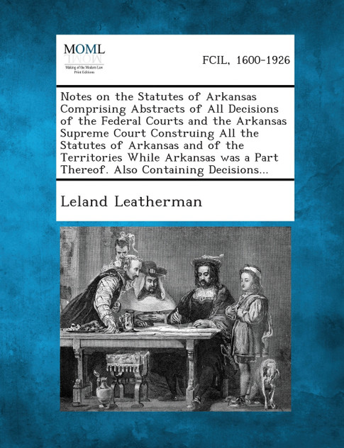 Notes on the Statutes of Arkansas Comprising Abstracts of All Decisions of the Federal Courts and the Arkansas Supreme Court Construing All the Statutes of Arkansas and of the Territories While Arkansas was a Part Thereof. Also Containing Decisions. Notes on the Statutes of Arkansas Comprising Abstracts of All Decisions of the Federal Courts and the Arkansas Supreme Court Construing All the Statutes of Arkansas and of the Territories While Arkansas was a Part Thereof. Also Containing Decisions.