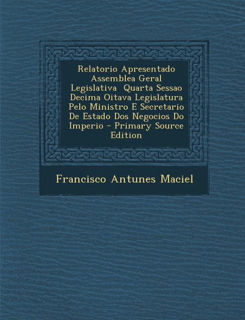 Relatorio Apresentado Assemblea Geral Legislativa Quarta Sessao Decima Oitava Legislatura Pelo Ministro E Secretario De Estado Dos Negocios Do Imperio Relatorio Apresentado Assemblea Geral Legislativa Quarta Sessao Decima Oitava Legislatura Pelo Ministro E Secretario De Estado Dos Negocios Do Imperio