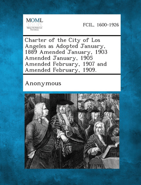 Charter of the City of Los Angeles as Adopted January, 1889 Amended January, 1903 Amended January, 1905 Amended February, 1907 and Amended February, 1 Charter of the City of Los Angeles as Adopted January, 1889 Amended January, 1903 Amended January, 1905 Amended February, 1907 and Amended February, 1