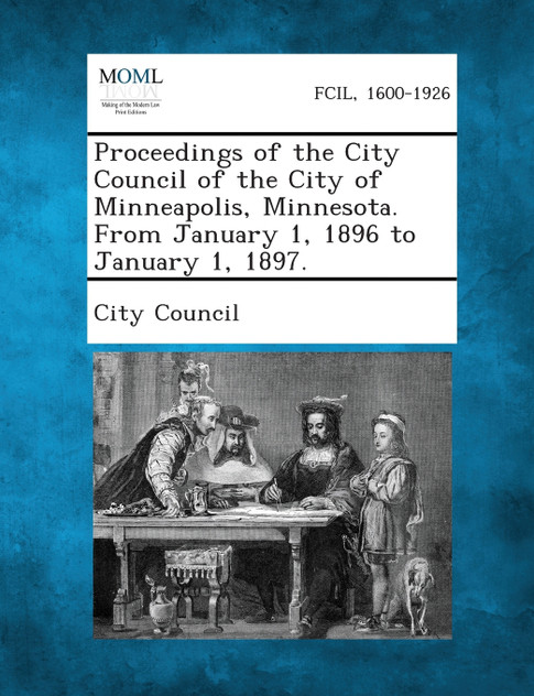 Proceedings of the City Council of the City of Minneapolis, Minnesota. from January 1, 1896 to January 1, 1897. Proceedings of the City Council of the City of Minneapolis, Minnesota. from January 1, 1896 to January 1, 1897.