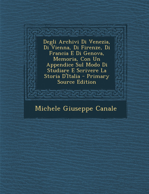 Degli Archivi Di Venezia, Di Vienna, Di Firenze, Di Francia E Di Genova, Memoria, Con Un Appendice Sul Modo Di Studiare E Scrivere La Storia D'Italia