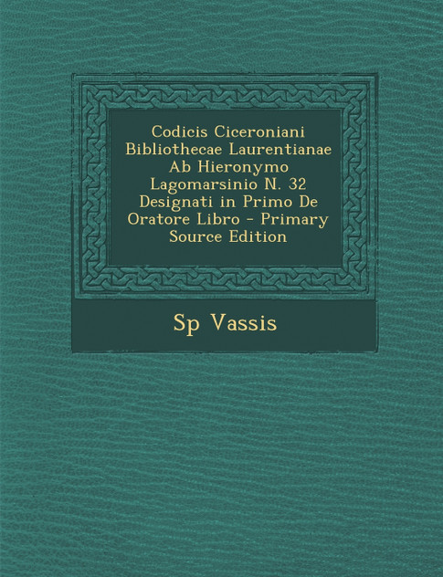 Codicis Ciceroniani Bibliothecae Laurentianae Ab Hieronymo Lagomarsinio N. 32 Designati in Primo De Oratore Libro Codicis Ciceroniani Bibliothecae Laurentianae Ab Hieronymo Lagomarsinio N. 32 Designati in Primo De Oratore Libro