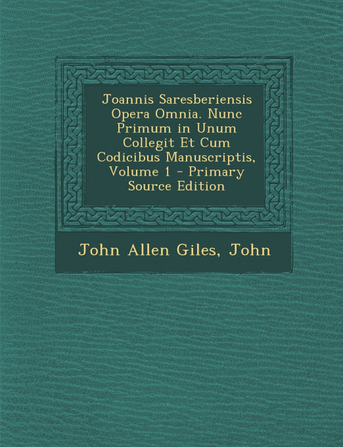 Joannis Saresberiensis Opera Omnia. Nunc Primum in Unum Collegit Et Cum Codicibus Manuscriptis, Volume 1 Joannis Saresberiensis Opera Omnia. Nunc Primum in Unum Collegit Et Cum Codicibus Manuscriptis, Volume 1