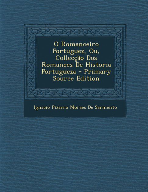O Romanceiro Portuguez, Ou, Collecção Dos Romances De Historia Portugueza O Romanceiro Portuguez, Ou, Collecção Dos Romances De Historia Portugueza
