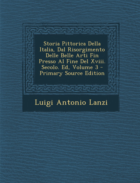 Storia Pittorica Della Italia, Dal Risorgimento Delle Belle Arti Fin Presso Al Fine Del Xviii. Secolo. Ed, Volume 3 Storia Pittorica Della Italia, Dal Risorgimento Delle Belle Arti Fin Presso Al Fine Del Xviii. Secolo. Ed, Volume 3