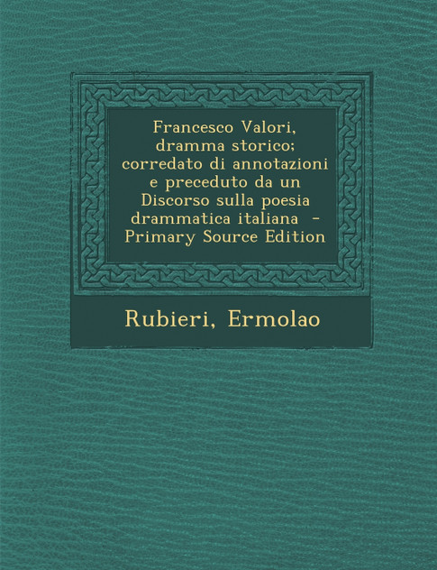 Francesco Valori, Dramma Storico; Corredato Di Annotazioni E Preceduto Da Un Discorso Sulla Poesia Drammatica Italiana Francesco Valori, Dramma Storico; Corredato Di Annotazioni E Preceduto Da Un Discorso Sulla Poesia Drammatica Italiana