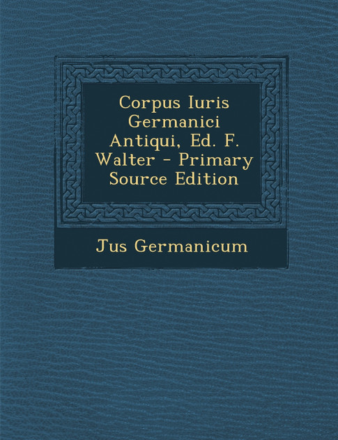 Corpus Iuris Germanici Antiqui, Ed. F. Walter - Primary Source Edition