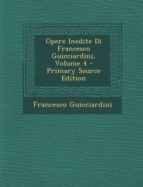 Opere Inedite Di Francesco Guicciardini, Volume 4 - Primary Source Edition