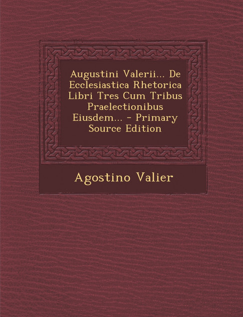 Augustini Valerii... De Ecclesiastica Rhetorica Libri Tres Cum Tribus Praelectionibus Eiusdem... Augustini Valerii... De Ecclesiastica Rhetorica Libri Tres Cum Tribus Praelectionibus Eiusdem...